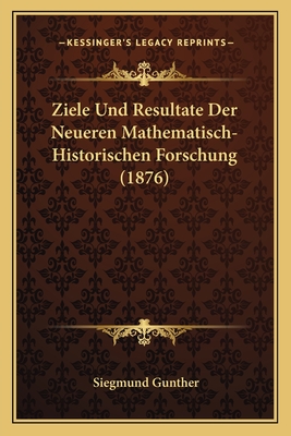 Ziele Und Resultate Der Neueren Mathematisch-Historischen Forschung (1876) - Gunther, Siegmund