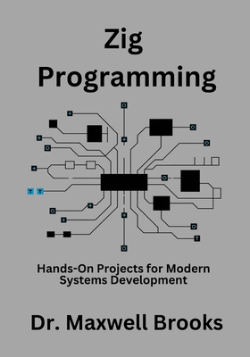 Zig Programming: Hands-On Projects for Modern Systems Development - Brooks, Maxwell, Dr.