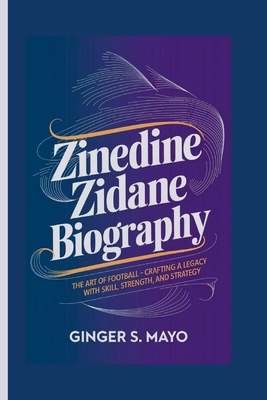 Zinedine Zidane Biography: The Art of Football - Crafting a Legacy with Skill, Strength, and Strategy - S Mayo, Ginger