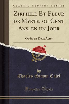 Zirphile Et Fleur de Myrte, Ou Cent Ans, En Un Jour: Op?ra En Deux Actes (Classic Reprint) - Catel, Charles Simon