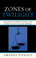 Zones of Twilight: Wartime Presidential Powers and Federal Court Decision Making - DiPaolo, Amanda