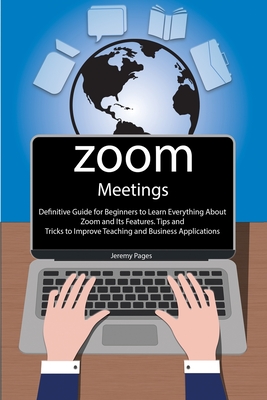 Zoom Meetings: Definitive Guide for Beginners to Learn Everything About Zoom and Its Features. Tips and Tricks to Improve Teaching and Business Applications - Pages, Jeremy