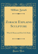 Zorach Explains Sculpture: What It Means and How It Is Made (Classic Reprint)