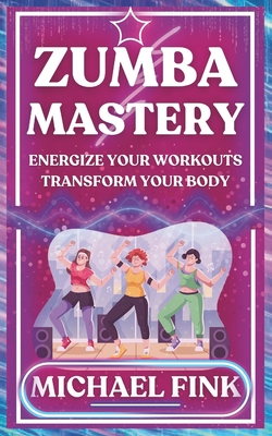 Zumba Mastery: Energize Your Workouts, Transform Your Body - Fink, Michael
