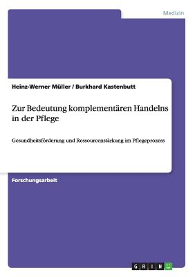 Zur Bedeutung komplementren Handelns in der Pflege: Gesundheitsfrderung und Ressourcenstrkung im Pflegeprozess - Mller, Heinz-Werner, and Kastenbutt, Burkhard, Dr.