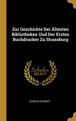 Zur Geschichte Der ltesten Bibliotheken Und Der Ersten Buchdrucker Zu Strassburg - Schmidt, Charles