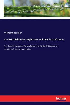 Zur Geschichte der englischen Volkswirthschaftslehre: Aus dem III. Bande der Abhandlungen der Kniglich Schsischen Gesellschaft der Wissenschaften - Roscher, Wilhelm