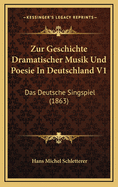 Zur Geschichte Dramatischer Musik Und Poesie in Deutschland V1: Das Deutsche Singspiel (1863)