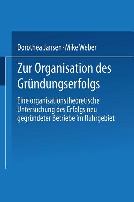 Zur Organisation Des Grundungserfolgs: Eine Organisationstheoretische Untersuchung Des Erfolgs Neu Gegrundeter Betriebe Im Ruhrgebiet - Jansen, Dorothea, and Weber, Mike