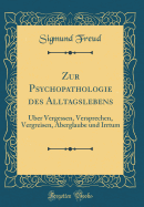 Zur Psychopathologie Des Alltagslebens: ber Vergessen, Versprechen, Vergreisen, Aberglaube Und Irrtum (Classic Reprint)