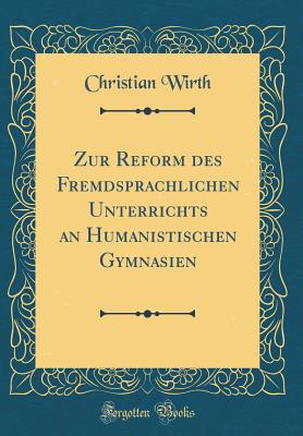 Zur Reform Des Fremdsprachlichen Unterrichts an Humanistischen Gymnasien (Classic Reprint) - Wirth, Christian