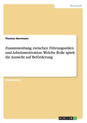 Zusammenhang zwischen Fhrungsstilen und Arbeitsmotivation. Welche Rolle spielt die Aussicht auf Befrderung - Herrmann, Thomas, Dr.