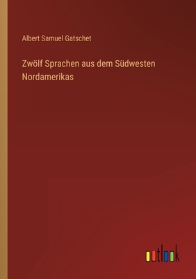 Zwlf Sprachen aus dem Sdwesten Nordamerikas - Gatschet, Albert Samuel