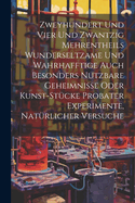 Zweyhundert Und Vier Und Zwantzig Mehrentheils Wunderseltzame Und Wahrhafftige Auch Besonders Nutzbare Geheimnisse Oder Kunst-stcke Probater Experimente, Natrlicher Versuche