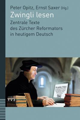 Zwingli Lesen: Zentrale Texte Des Zurcher Reformators in Heutigem Deutsch. Unter Mitwirkung Von Judith Engeler - Opitz, Peter (Editor), and Saxer, Ernst (Editor)