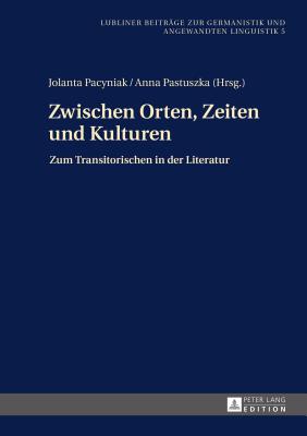 Zwischen Orten, Zeiten und Kulturen: Zum Transitorischen in der Literatur - Golec, Janusz, and Pacyniak, Jolanta (Editor), and Pastuszka, Anna (Editor)