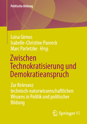 Zwischen Technokratisierung Und Demokratieanspruch: Zur Relevanz Technisch-Naturwissenschaftlichen Wissens in Politik Und Politischer Bildung - Girnus, Luisa (Editor), and Panreck, Isabelle-Christine (Editor), and Partetzke, Marc (Editor)