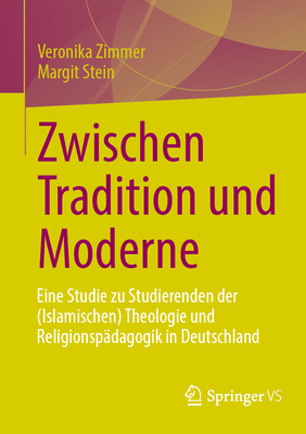 Zwischen Tradition Und Moderne: Eine Studie Zu Studierenden Der (Islamischen) Theologie Und Religionspdagogik in Deutschland - Zimmer, Veronika, and Stein, Margit