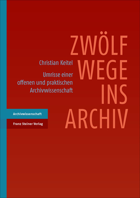 Zwolf Wege Ins Archiv: Umrisse Einer Offenen Und Praktischen Archivwissenschaft - Keitel, Christian